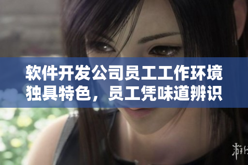 软件开发公司员工工作环境独具特色，员工凭味道辨识同事？