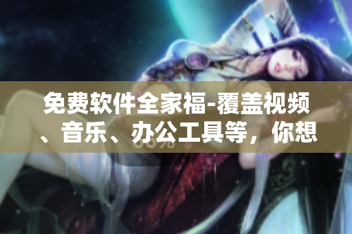 免费软件全家福-覆盖视频、音乐、办公工具等，你想要的这里都有！