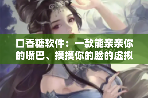 口香糖软件：一款能亲亲你的嘴巴、摸摸你的脸的虚拟助手