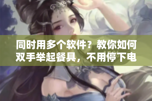同时用多个软件？教你如何双手举起餐具，不用停下电脑操作！