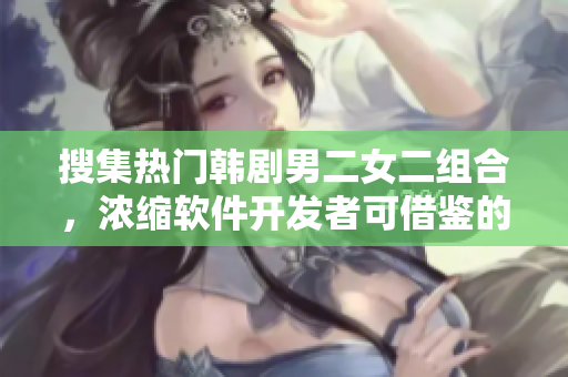 搜集热门韩剧男二女二组合，浓缩软件开发者可借鉴的“两人同行”情感启示