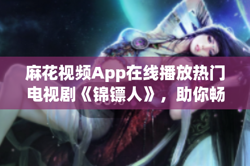 麻花视频App在线播放热门电视剧《锦镖人》，助你畅享高清影视盛宴！