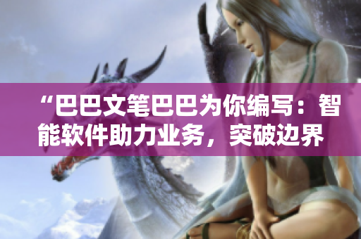 “巴巴文笔巴巴为你编写：智能软件助力业务，突破边界，创新无限！”