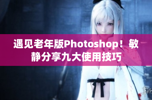 遇见老年版Photoshop！敏静分享九大使用技巧