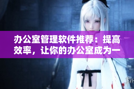 办公室管理软件推荐：提高效率，让你的办公室成为一流门户