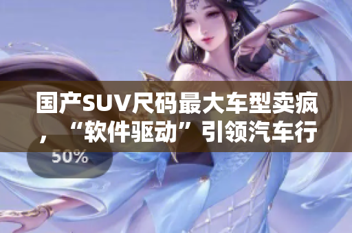 国产SUV尺码最大车型卖疯，“软件驱动”引领汽车行业新风潮！