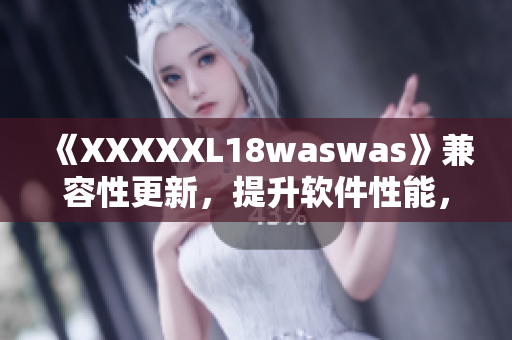 《XXXXXL18waswas》兼容性更新，提升软件性能，优化用户体验