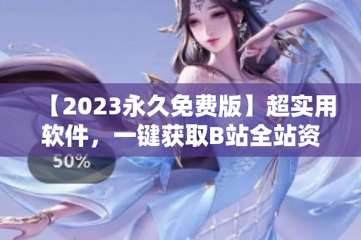 【2023永久免费版】超实用软件，一键获取B站全站资源，永久无广告！