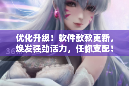 优化升级！软件款款更新，焕发强劲活力，任你支配！