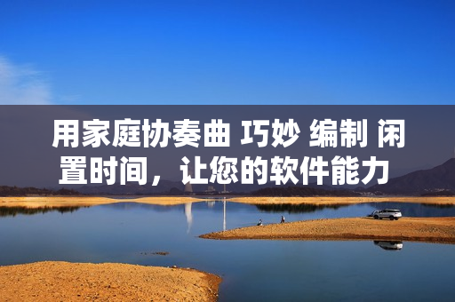 用家庭协奏曲 巧妙 编制 闲置时间，让您的软件能力 乐 一夏