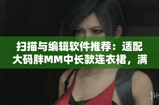 扫描与编辑软件推荐：适配大码胖MM中长款连衣裙，满足美妆行业需求！