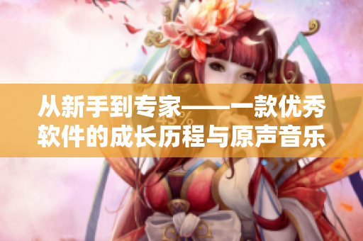 从新手到专家——一款优秀软件的成长历程与原声音乐感受