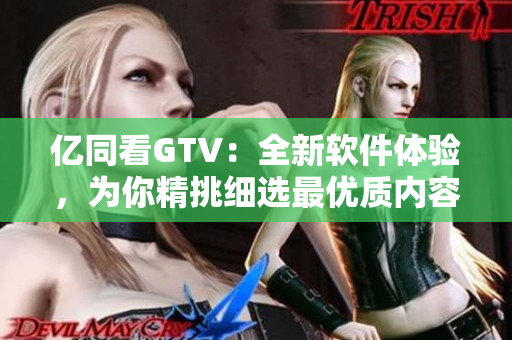 亿同看GTV：全新软件体验，为你精挑细选最优质内容！