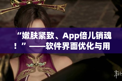 “嫩肤紧致、App倍儿销魂！”——软件界面优化与用户体验相关文章