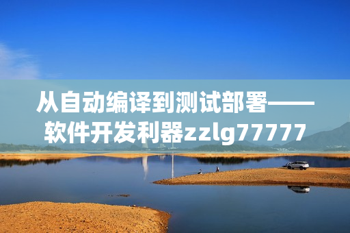 从自动编译到测试部署——软件开发利器zzlg77777