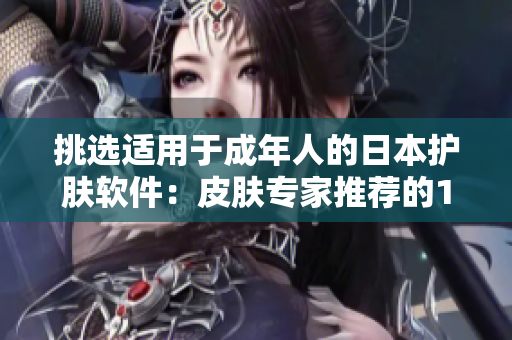 挑选适用于成年人的日本护肤软件：皮肤专家推荐的18+保养产品