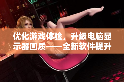 优化游戏体验，升级电脑显示器画质——全新软件提升高清视频效果