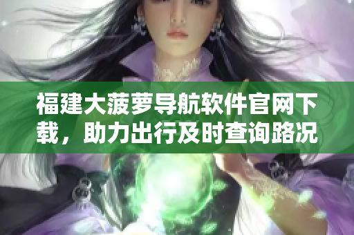 福建大菠萝导航软件官网下载，助力出行及时查询路况、获取推荐路线