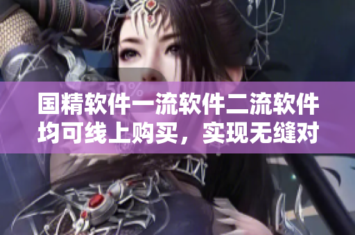 国精软件一流软件二流软件均可线上购买，实现无缝对接与高效运营