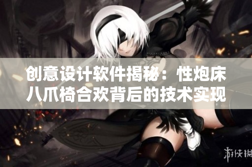创意设计软件揭秘：性炮床八爪椅合欢背后的技术实现分析