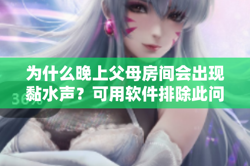 为什么晚上父母房间会出现黏水声？可用软件排除此问题！