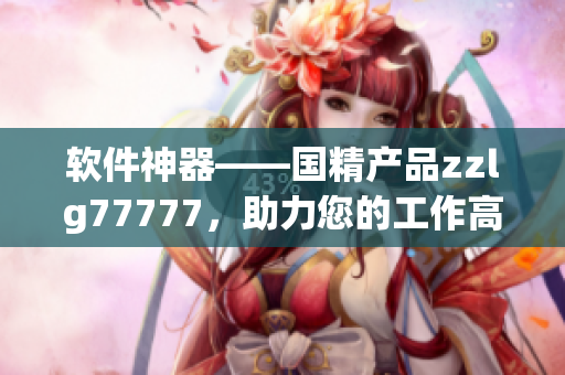 软件神器——国精产品zzlg77777，助力您的工作高效升级！