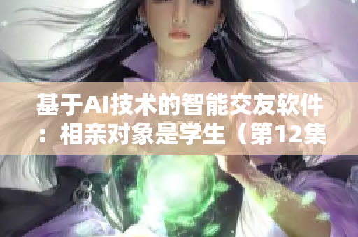 基于AI技术的智能交友软件：相亲对象是学生（第12集全）