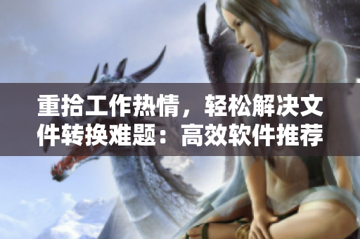 重拾工作热情，轻松解决文件转换难题：高效软件推荐