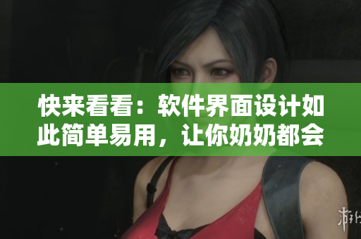 快来看看：软件界面设计如此简单易用，让你奶奶都会啵啵啦！
