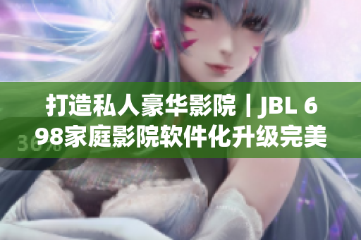 打造私人豪华影院｜JBL 698家庭影院软件化升级完美呈现