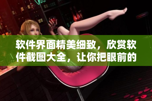软件界面精美细致，欣赏软件截图大全，让你把眼前的美景留存！