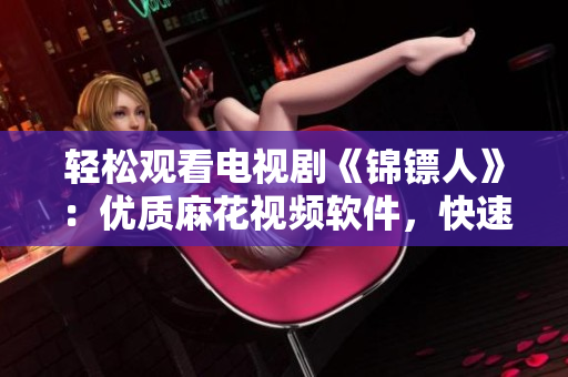 轻松观看电视剧《锦镖人》：优质麻花视频软件，快速流畅播放