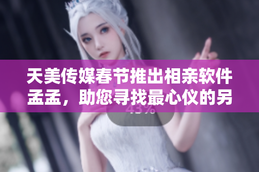 天美传媒春节推出相亲软件孟孟，助您寻找最心仪的另一半