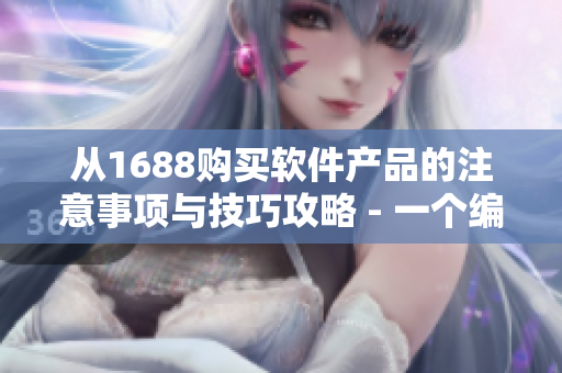 从1688购买软件产品的注意事项与技巧攻略 - 一个编辑的经验分享