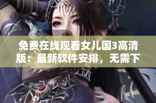 免费在线观看女儿国3高清版：最新软件安排，无需下载！