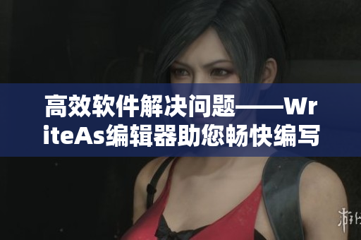 高效软件解决问题——WriteAs编辑器助您畅快编写文章