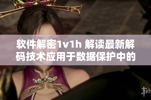 软件解密1v1h 解读最新解码技术应用于数据保护中的优势