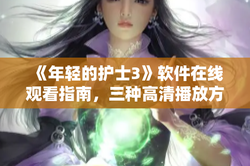 《年轻的护士3》软件在线观看指南，三种高清播放方式实现流畅体验！