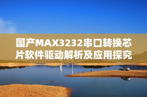 国产MAX3232串口转换芯片软件驱动解析及应用探究