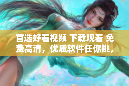 首选好看视频 下载观看 免费高清，优质软件任你挑，来自星空在线！