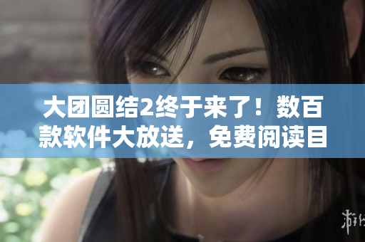 大团圆结2终于来了！数百款软件大放送，免费阅读目录揭晓