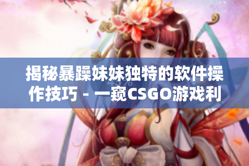 揭秘暴躁妹妹独特的软件操作技巧 - 一窥CSGO游戏利器