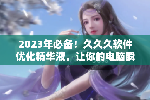 2023年必备！久久久软件优化精华液，让你的电脑瞬间提速