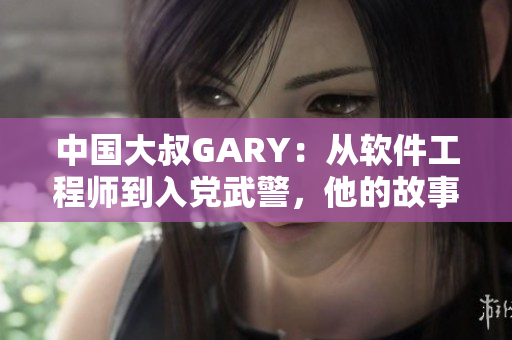 中国大叔GARY：从软件工程师到入党武警，他的故事何以感人？