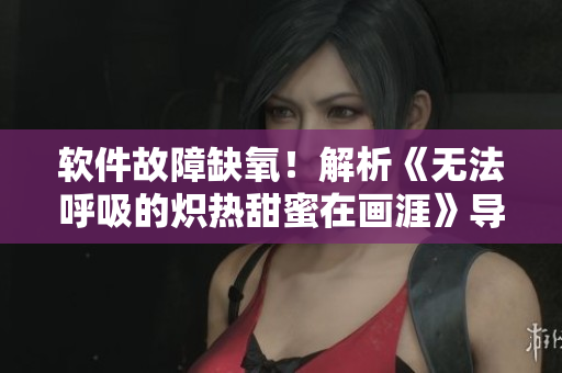 软件故障缺氧！解析《无法呼吸的炽热甜蜜在画涯》导致软件堵塞的原因