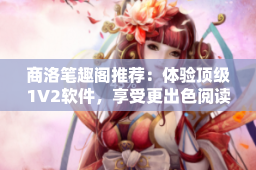 商洛笔趣阁推荐：体验顶级1V2软件，享受更出色阅读效果