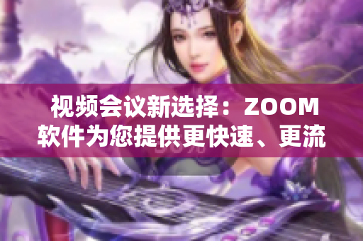  视频会议新选择：ZOOM软件为您提供更快速、更流畅的在线交流体验