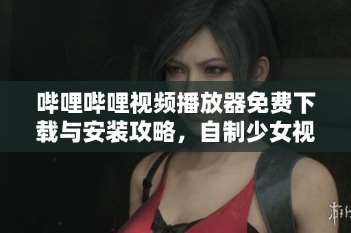 哔哩哔哩视频播放器免费下载与安装攻略，自制少女视频轻松观看！