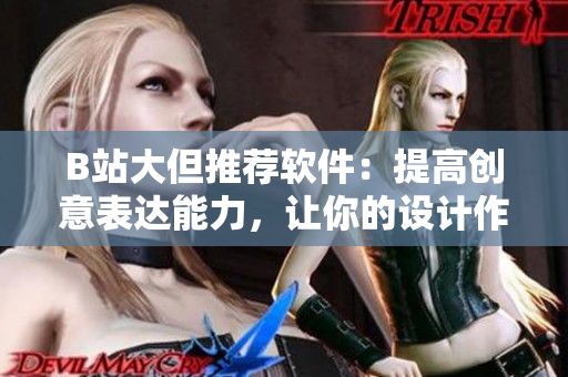 B站大但推荐软件：提高创意表达能力，让你的设计作品更具人文艺术气息！