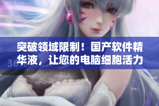 突破领域限制！国产软件精华液，让您的电脑细胞活力倍增